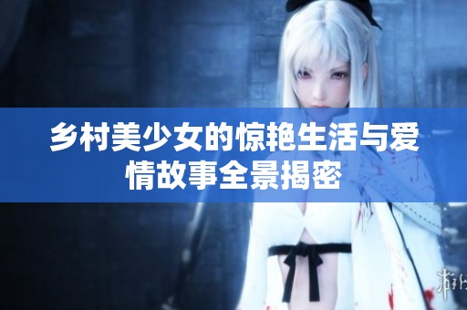 鄉(xiāng)村美少女的驚艷生活與愛情故事全景揭密