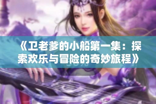 《衛(wèi)老爹的小船第一集：探索歡樂(lè)與冒險(xiǎn)的奇妙旅程》