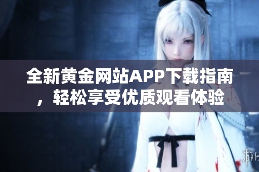全新黃金網(wǎng)站APP下載指南，輕松享受優(yōu)質(zhì)觀看體驗