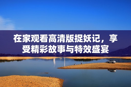 在家觀看高清版捉妖記，享受精彩故事與特效盛宴