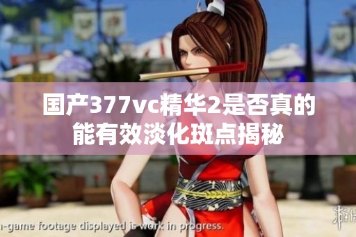 國(guó)產(chǎn)377vc精華2是否真的能有效淡化斑點(diǎn)揭秘