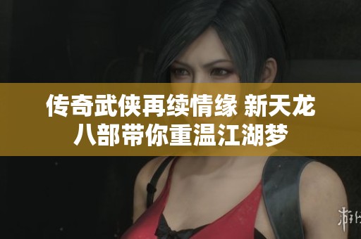 傳奇武俠再續(xù)情緣 新天龍八部帶你重溫江湖夢