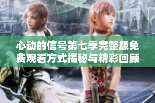 心動(dòng)的信號第七季完整版免費(fèi)觀看方式揭秘與精彩回顧