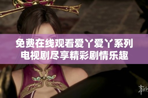 免費(fèi)在線觀看愛(ài)丫愛(ài)丫系列電視劇盡享精彩劇情樂(lè)趣