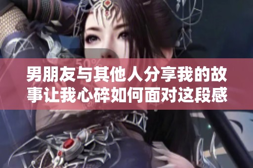 男朋友與其他人分享我的故事讓我心碎如何面對這段感情