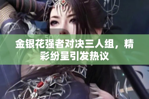 金銀花強(qiáng)者對(duì)決三人組，精彩紛呈引發(fā)熱議