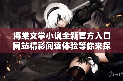 海棠文學(xué)小說全新官方入口網(wǎng)站精彩閱讀體驗等你來探索
