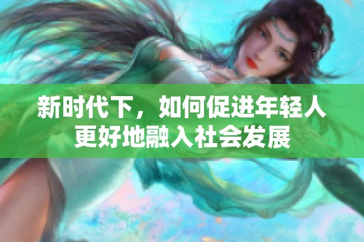 新時代下，如何促進年輕人更好地融入社會發(fā)展