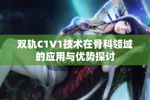 雙軌C1V1技術(shù)在骨科領(lǐng)域的應(yīng)用與優(yōu)勢探討
