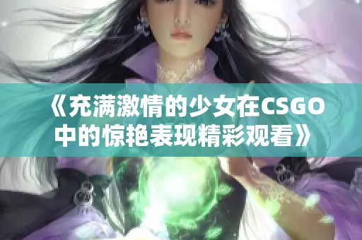 《充滿激情的少女在CSGO中的驚艷表現(xiàn)精彩觀看》