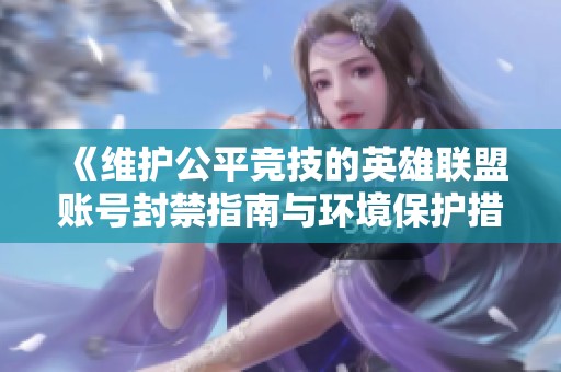 《維護(hù)公平競(jìng)技的英雄聯(lián)盟賬號(hào)封禁指南與環(huán)境保護(hù)措施》