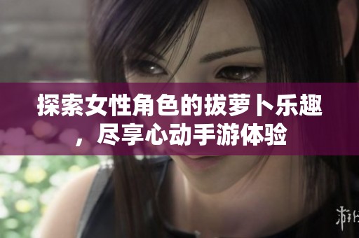 探索女性角色的拔蘿卜樂趣，盡享心動手游體驗(yàn)