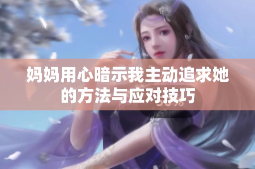 媽媽用心暗示我主動(dòng)追求她的方法與應(yīng)對(duì)技巧
