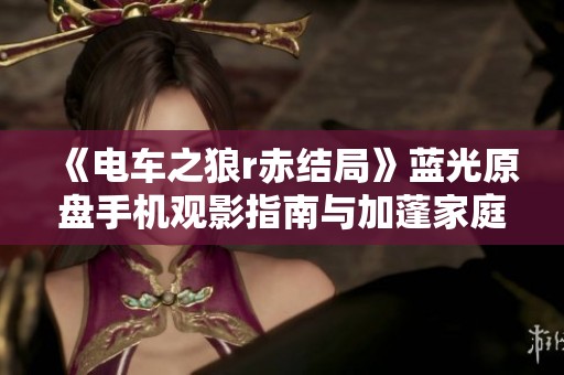 《電車之狼r赤結(jié)局》藍光原盤手機觀影指南與加蓬家庭劇分析