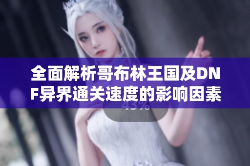 全面解析哥布林王國(guó)及DNF異界通關(guān)速度的影響因素