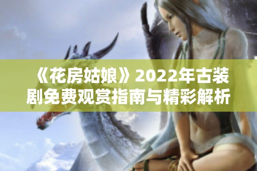 《花房姑娘》2022年古裝劇免費觀賞指南與精彩解析