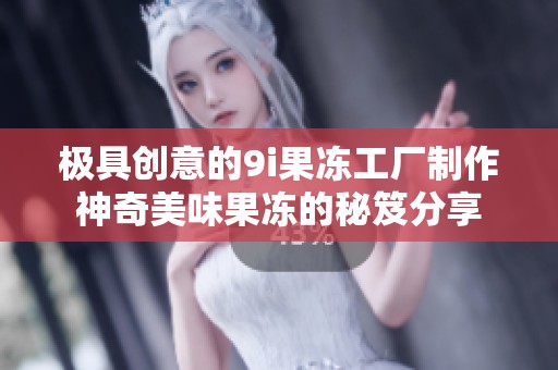 極具創(chuàng)意的9i果凍工廠制作神奇美味果凍的秘笈分享