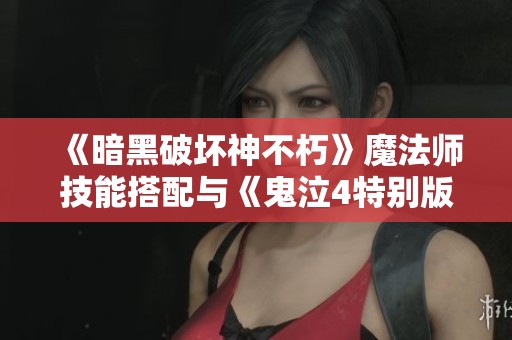 《暗黑破壞神不朽》魔法師技能搭配與《鬼泣4特別版》修改器使用指南