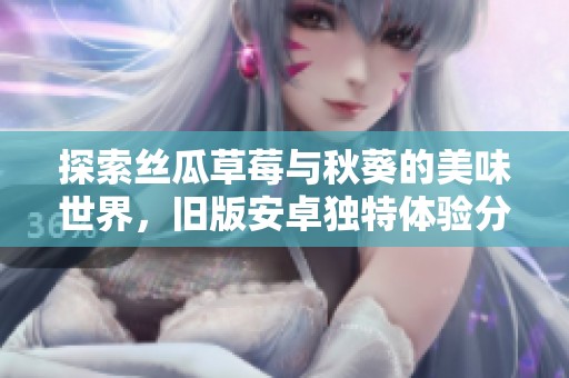 探索絲瓜草莓與秋葵的美味世界，舊版安卓獨特體驗分享