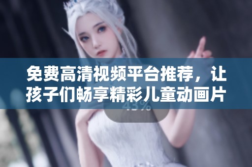 免費高清視頻平臺推薦，讓孩子們暢享精彩兒童動畫片