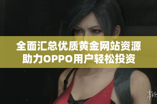 全面匯總優(yōu)質(zhì)黃金網(wǎng)站資源助力OPPO用戶輕松投資