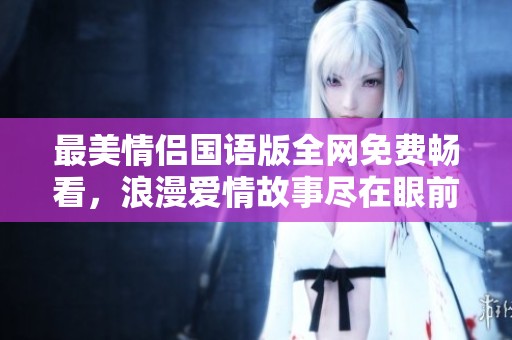 最美情侶國(guó)語版全網(wǎng)免費(fèi)暢看，浪漫愛情故事盡在眼前