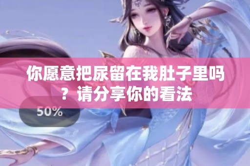你愿意把尿留在我肚子里嗎？請分享你的看法