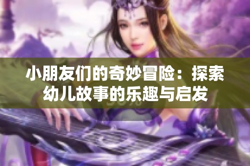 小朋友們的奇妙冒險：探索幼兒故事的樂趣與啟發(fā)