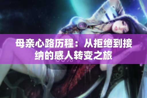 母親心路歷程：從拒絕到接納的感人轉(zhuǎn)變之旅