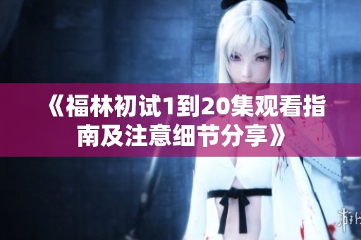 《福林初試1到20集觀看指南及注意細(xì)節(jié)分享》