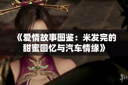 《愛情故事圖鑒：米發(fā)完的甜蜜回憶與汽車情緣》