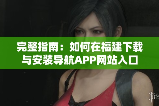 完整指南：如何在福建下載與安裝導(dǎo)航APP網(wǎng)站入口