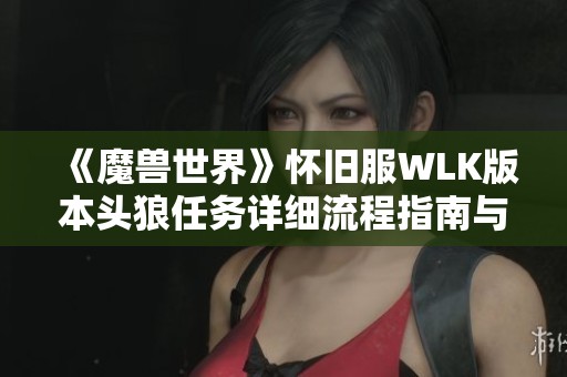 《魔獸世界》懷舊服WLK版本頭狼任務(wù)詳細(xì)流程指南與技巧分享