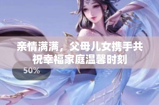 親情滿滿，父母兒女攜手共祝幸福家庭溫馨時刻