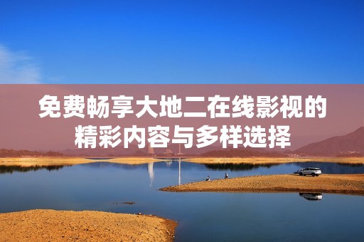 免費暢享大地二在線影視的精彩內(nèi)容與多樣選擇