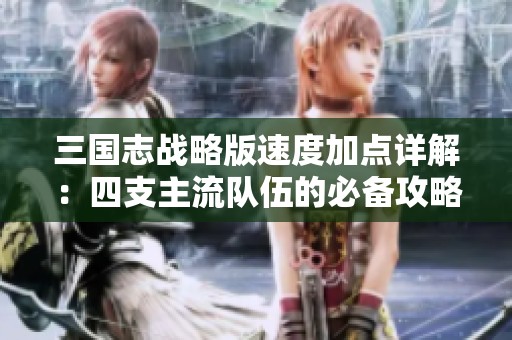 三國志戰(zhàn)略版速度加點詳解：四支主流隊伍的必備攻略
