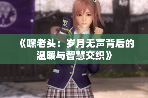《嘿老頭：歲月無(wú)聲背后的溫暖與智慧交織》