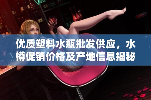 優(yōu)質(zhì)塑料水瓶批發(fā)供應(yīng)，水樽促銷價(jià)格及產(chǎn)地信息揭秘
