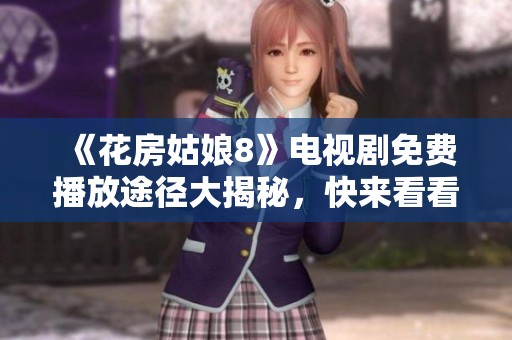 《花房姑娘8》電視劇免費(fèi)播放途徑大揭秘，快來看看吧！