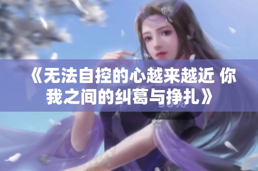 《無法自控的心越來越近 你我之間的糾葛與掙扎》