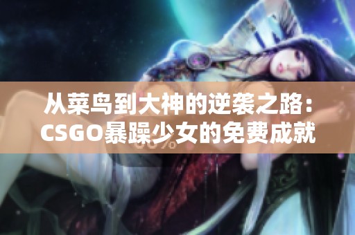 從菜鳥到大神的逆襲之路：CSGO暴躁少女的免費(fèi)成就揭秘