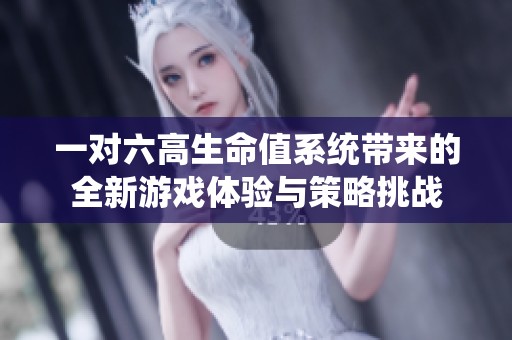 一對(duì)六高生命值系統(tǒng)帶來(lái)的全新游戲體驗(yàn)與策略挑戰(zhàn)