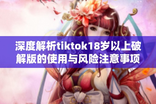 深度解析tiktok18歲以上破解版的使用與風(fēng)險注意事項