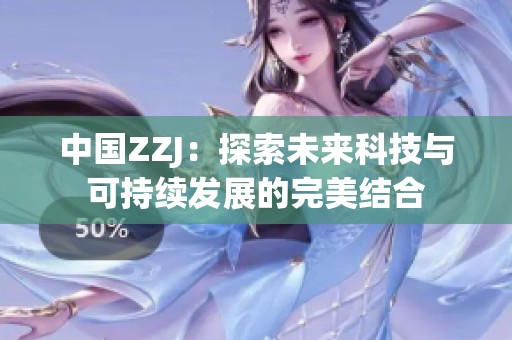 中國(guó)ZZJ：探索未來(lái)科技與可持續(xù)發(fā)展的完美結(jié)合