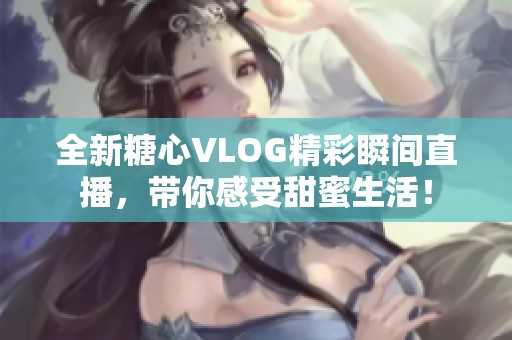 全新糖心VLOG精彩瞬間直播，帶你感受甜蜜生活<div   id=