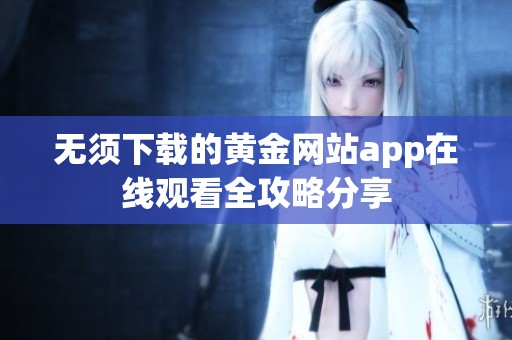 無(wú)須下載的黃金網(wǎng)站app在線(xiàn)觀看全攻略分享