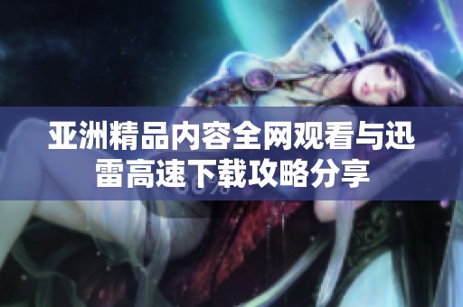 亞洲精品內(nèi)容全網(wǎng)觀看與迅雷高速下載攻略分享