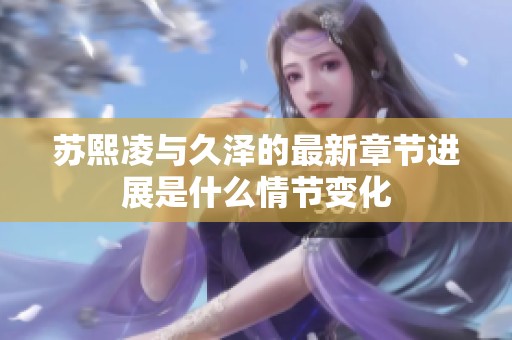 蘇熙凌與久澤的最新章節(jié)進(jìn)展是什么情節(jié)變化