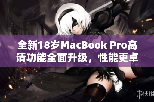 全新18歲MacBook Pro高清功能全面升級(jí)，性能更卓越