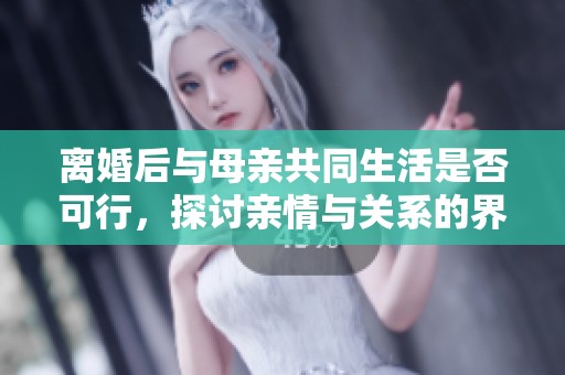 離婚后與母親共同生活是否可行，探討親情與關(guān)系的界限